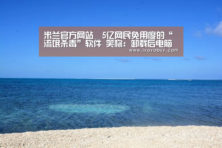 米兰官方网站_
5亿网民免用度的“流氓杀毒”软件 笑称:卸载后电脑像新的一样(图2) milan米兰app官网