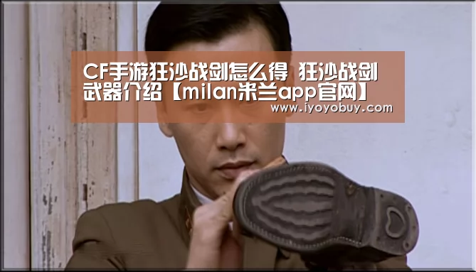 CF手游狂沙战剑怎么得 狂沙战剑武器介绍【milan米兰app官网】(图1) 米兰官方网站